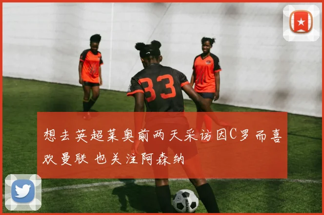 想去英超莱奥前两天采访因C罗而喜欢曼联 也关注阿森纳