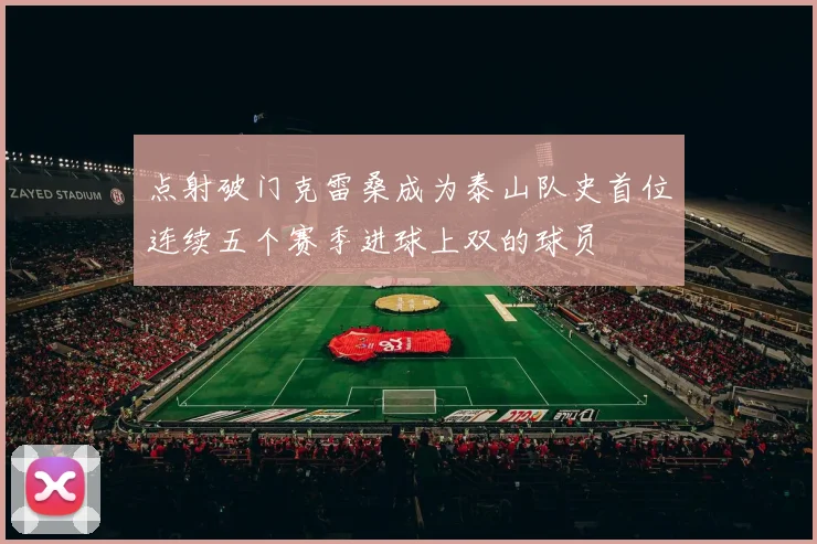 点射破门克雷桑成为泰山队史首位连续五个赛季进球上双的球员