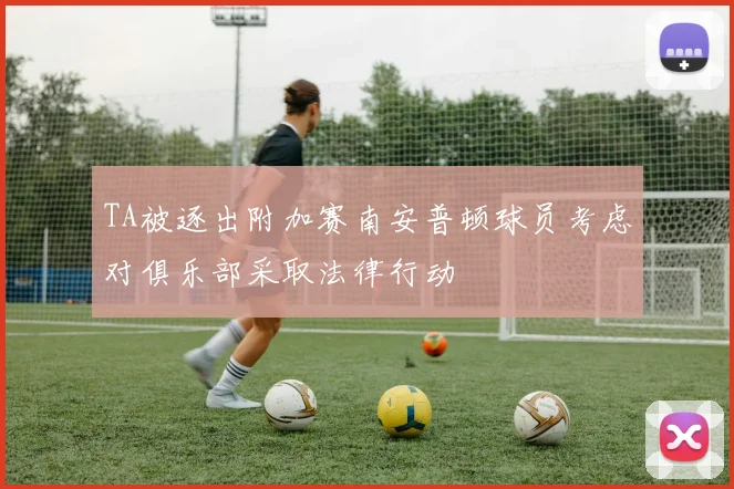 TA被逐出附加赛南安普顿球员考虑对俱乐部采取法律行动